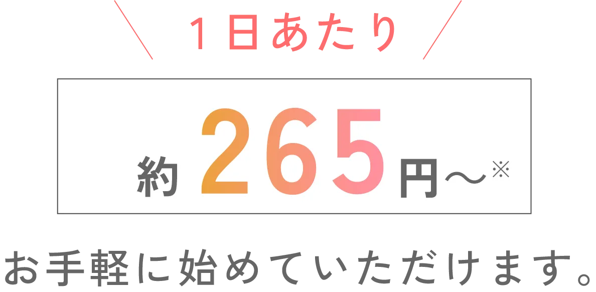 1日あたり約265円 お手軽に始めていただけます